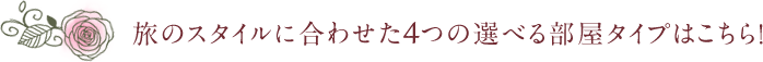 旅のスタイルに合わせた3つの選べる部屋タイプはこちら！
