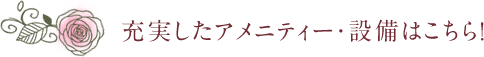 充実したアメニティー・設備はこちら！