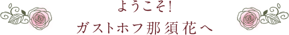 ようこそ！ ガストホフ那須花へ